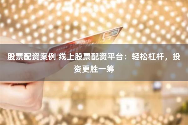 股票配资案例 线上股票配资平台：轻松杠杆，投资更胜一筹