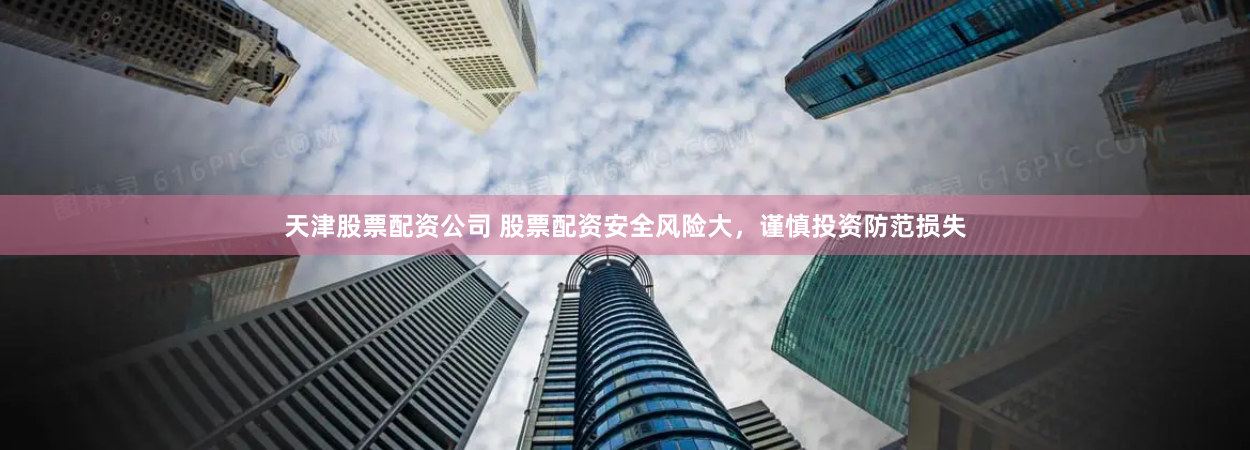 天津股票配资公司 股票配资安全风险大，谨慎投资防范损失