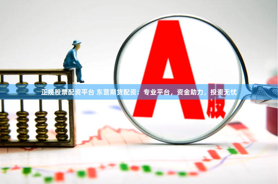 正规股票配资平台 东营期货配资：专业平台，资金助力，投资无忧