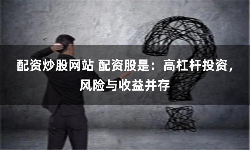配资炒股网站 配资股是：高杠杆投资，风险与收益并存