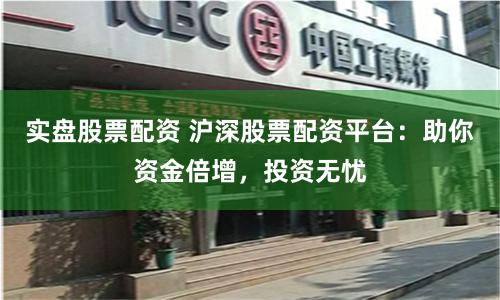 实盘股票配资 沪深股票配资平台：助你资金倍增，投资无忧