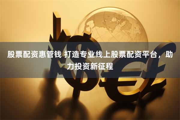 股票配资惠管钱 打造专业线上股票配资平台，助力投资新征程