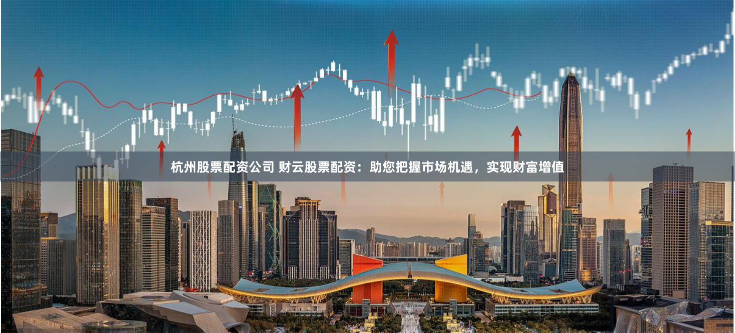 杭州股票配资公司 财云股票配资：助您把握市场机遇，实现财富增值