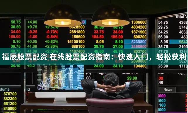 福辰股票配资 在线股票配资指南：快速入门，轻松获利