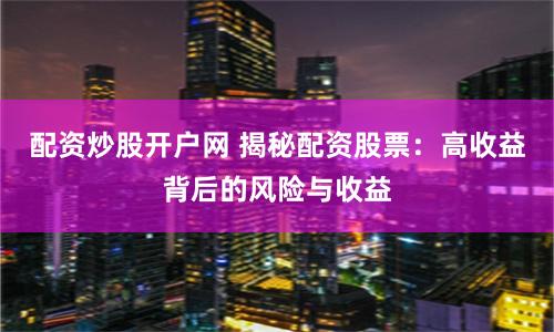 配资炒股开户网 揭秘配资股票:高收益背后的风险与收益