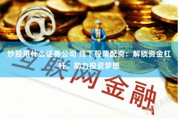 炒股用什么证券公司 线下股票配资:解锁资金杠杆,助力投资梦想