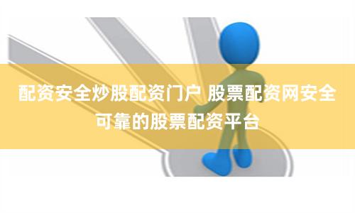 配资安全炒股配资门户 股票配资网安全可靠的股票配资平台