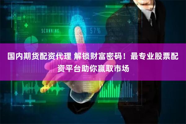 国内期货配资代理 解锁财富密码！最专业股票配资平台助你赢取市场