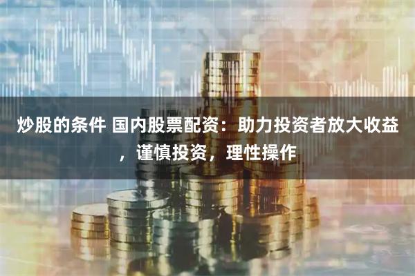炒股的条件 国内股票配资：助力投资者放大收益，谨慎投资，理性操作