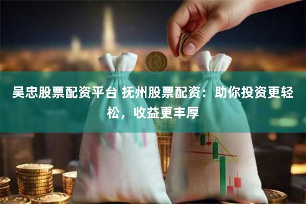 吴忠股票配资平台 抚州股票配资：助你投资更轻松，收益更丰厚