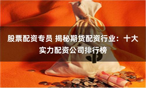 股票配资专员 揭秘期货配资行业：十大实力配资公司排行榜