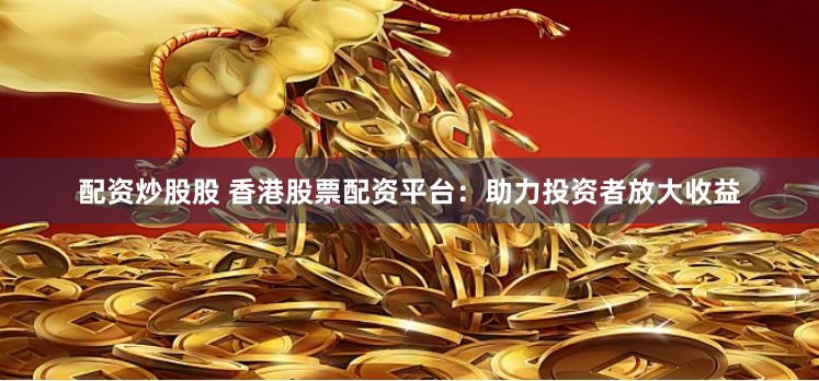 配资炒股股 香港股票配资平台：助力投资者放大收益