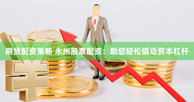 期货配资策略 永州股票配资：助您轻松撬动资本杠杆