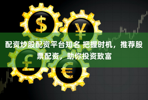 配资炒股配资平台知名 把握时机，推荐股票配资，助你投资致富