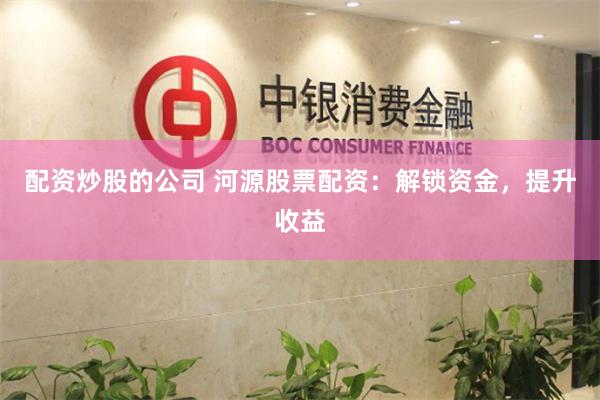 配资炒股的公司 河源股票配资:解锁资金,提升收益