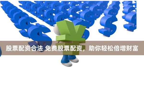 股票配资合法 免费股票配资，助你轻松倍增财富