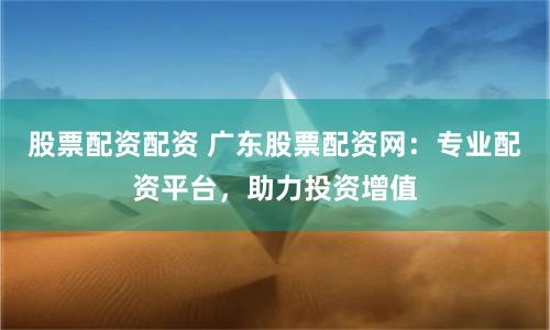 股票配资配资 广东股票配资网：专业配资平台，助力投资增值