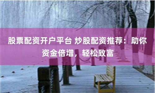 股票配资开户平台 炒股配资推荐：助你资金倍增，轻松致富