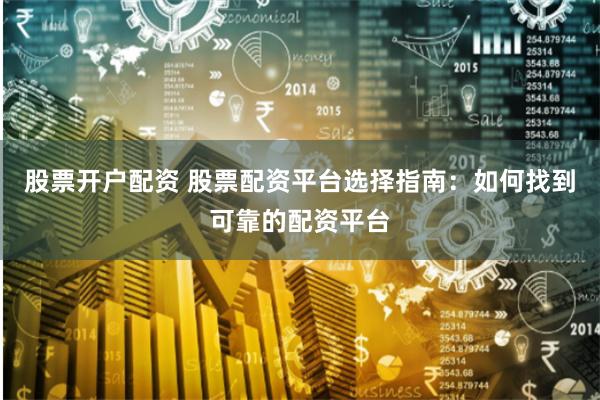 股票开户配资 股票配资平台选择指南：如何找到可靠的配资平台