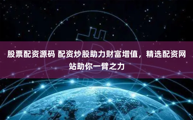 股票配资源码 配资炒股助力财富增值，精选配资网站助你一臂之力