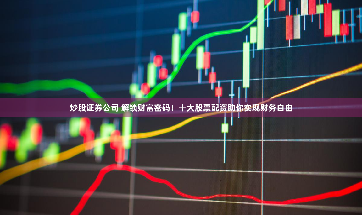 炒股证券公司 解锁财富密码！十大股票配资助你实现财务自由
