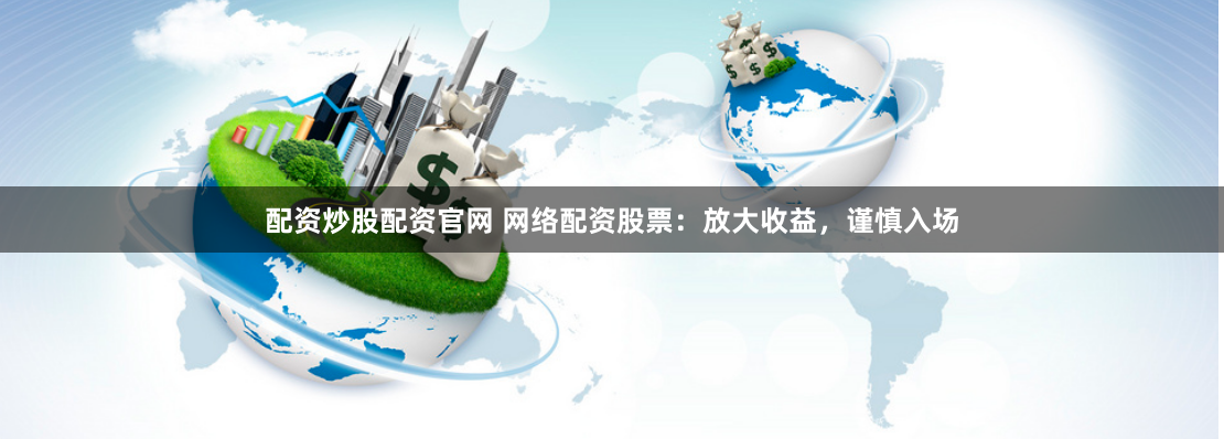 配资炒股配资官网 网络配资股票：放大收益，谨慎入场