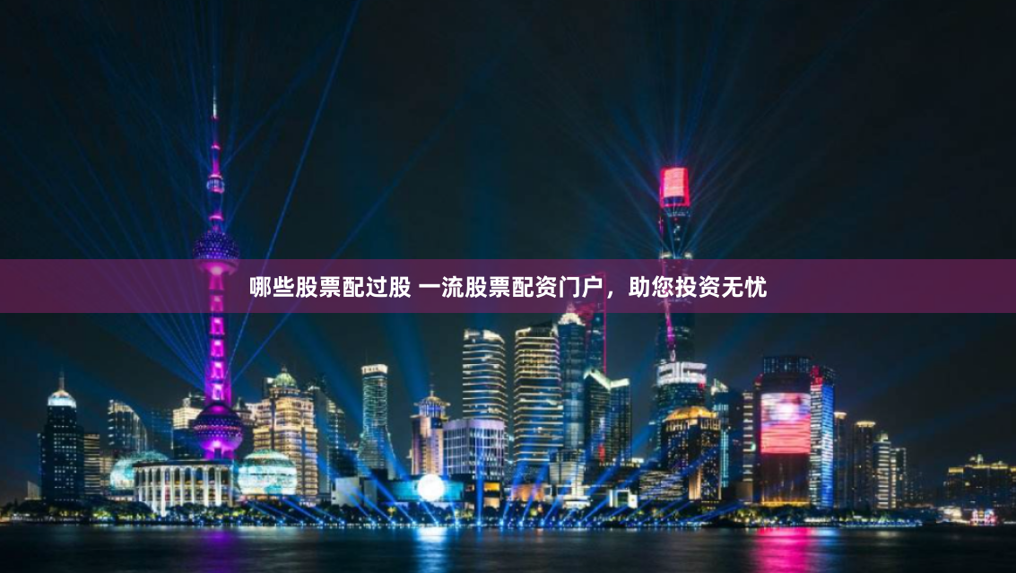 哪些股票配过股 一流股票配资门户，助您投资无忧
