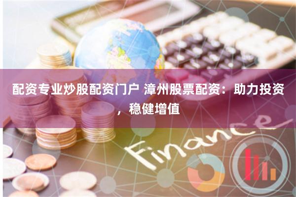 配资专业炒股配资门户 漳州股票配资：助力投资，稳健增值