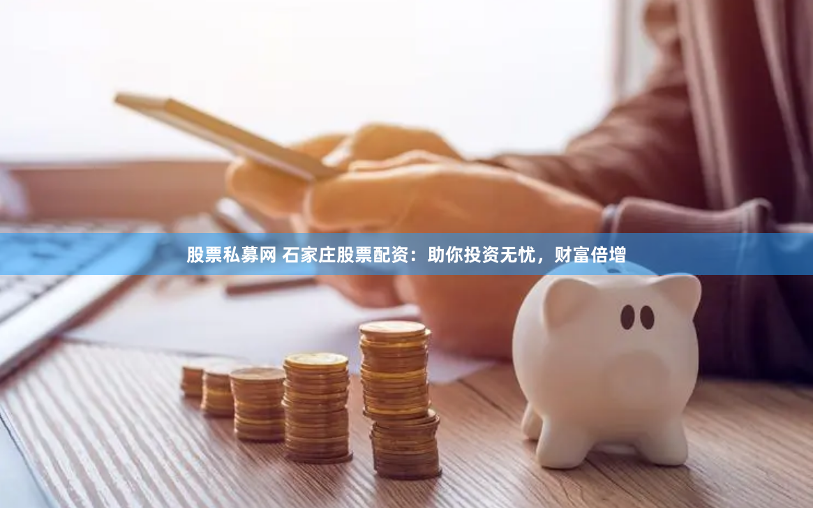 股票私募网 石家庄股票配资：助你投资无忧，财富倍增