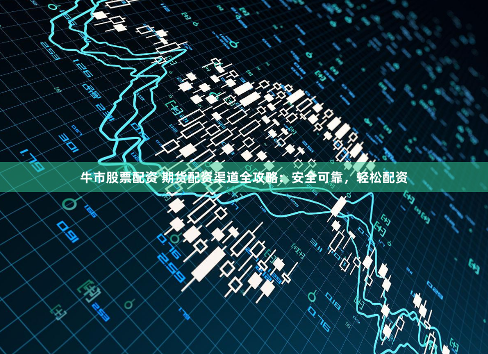 牛市股票配资 期货配资渠道全攻略：安全可靠，轻松配资