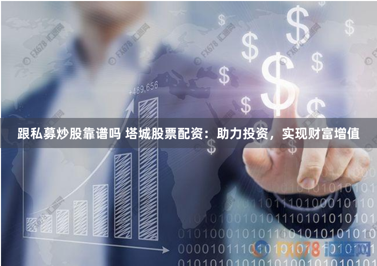 跟私募炒股靠谱吗 塔城股票配资：助力投资，实现财富增值