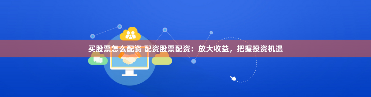 买股票怎么配资 配资股票配资：放大收益，把握投资机遇