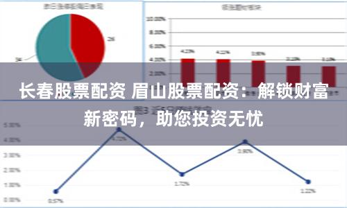 长春股票配资 眉山股票配资：解锁财富新密码，助您投资无忧