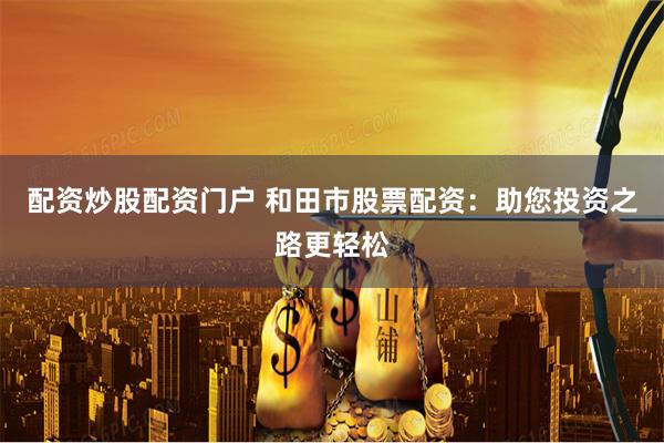 配资炒股配资门户 和田市股票配资：助您投资之路更轻松