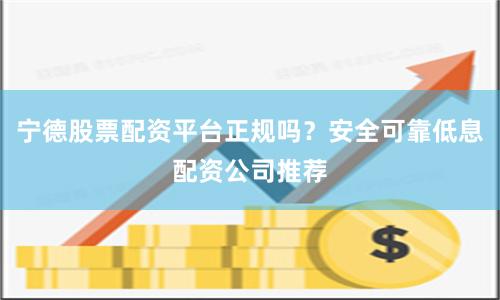 宁德股票配资平台正规吗?安全可靠低息配资公司推荐