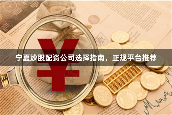 宁夏炒股配资公司选择指南,正规平台推荐