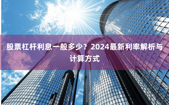 股票杠杆利息一般多少？2024最新利率解析与计算方式
