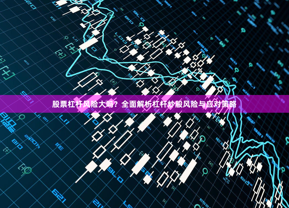 股票杠杆风险大吗？全面解析杠杆炒股风险与应对策略