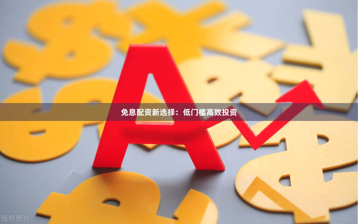 免息配资新选择：低门槛高效投资