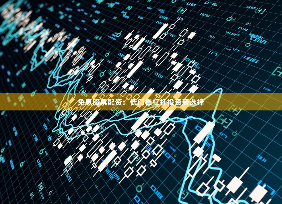 免息股票配资：低门槛杠杆投资新选择