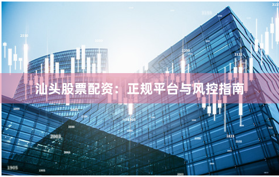 汕头股票配资：正规平台与风控指南