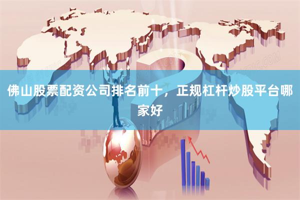 佛山股票配资公司排名前十，正规杠杆炒股平台哪家好