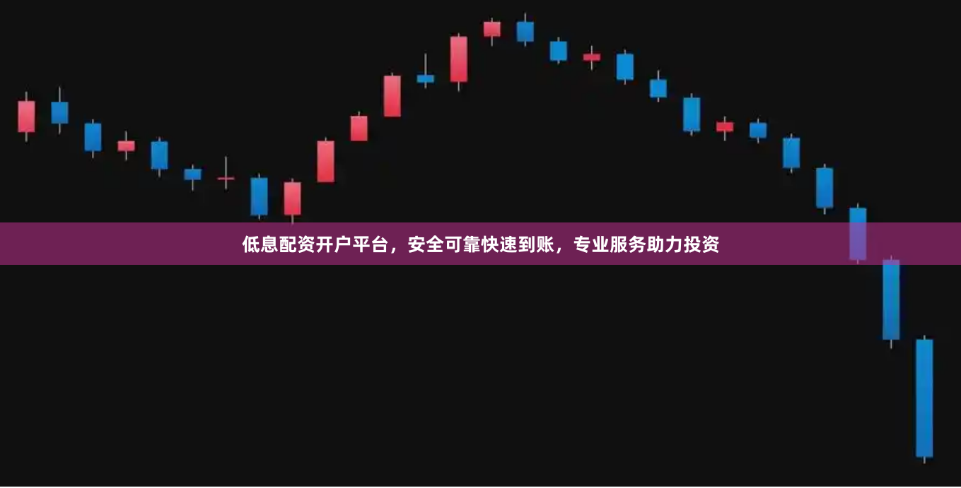 低息配资开户平台，安全可靠快速到账，专业服务助力投资