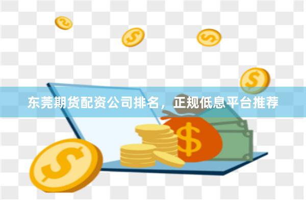 东莞期货配资公司排名，正规低息平台推荐