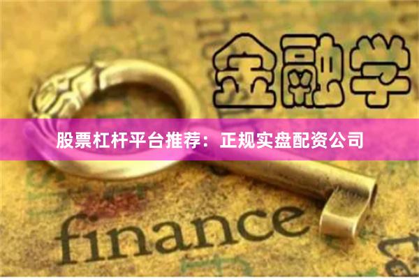 股票杠杆平台推荐：正规实盘配资公司