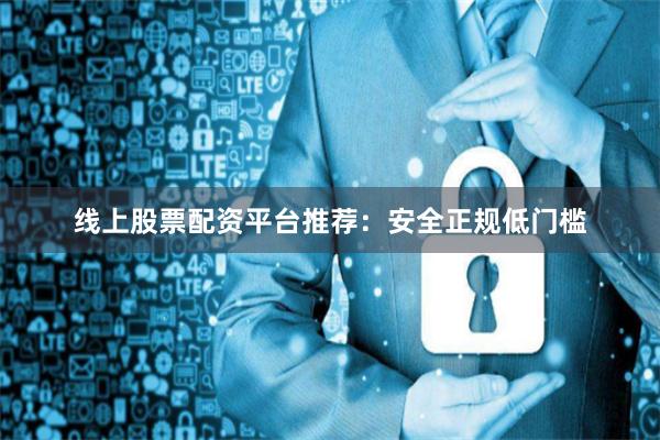 线上股票配资平台推荐：安全正规低门槛