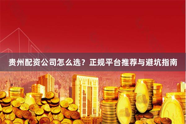 贵州配资公司怎么选？正规平台推荐与避坑指南