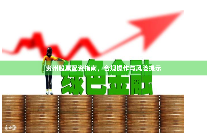 贵州股票配资指南，合规操作与风险提示