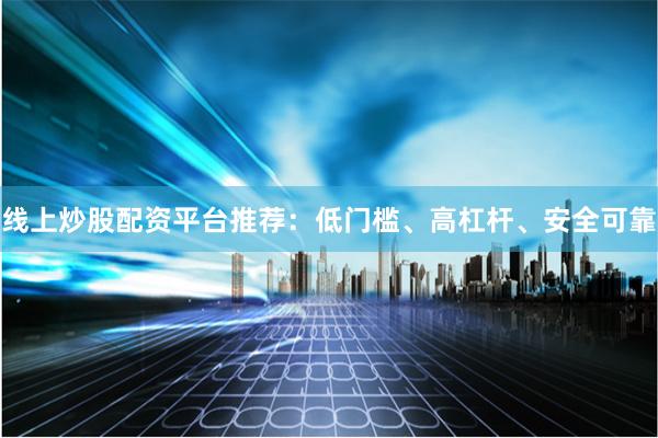 线上炒股配资平台推荐：低门槛、高杠杆、安全可靠