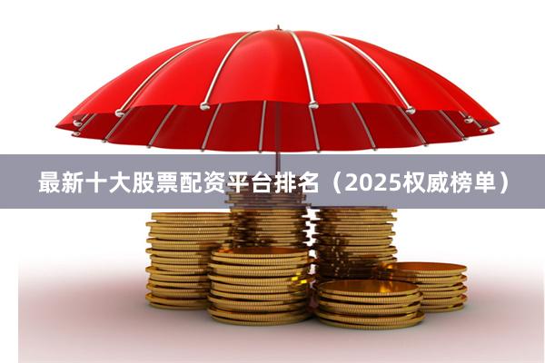 最新十大股票配资平台排名（2025权威榜单）